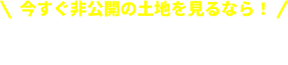 今すぐ非公開の土地を見たいなら！「無料会員登録」